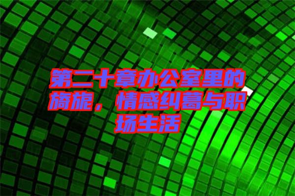 第二十章辦公室里的旖旎，情感糾葛與職場生活