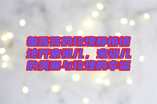 羞答答的玫瑰靜悄悄地開宋祖兒，宋祖兒的美麗與玫瑰的幸福