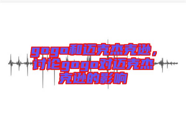 gogo和邁克杰克遜，討論gogo對(duì)邁克杰克遜的影響