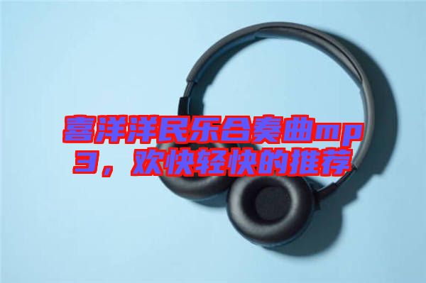 喜洋洋民樂合奏曲mp3，歡快輕快的推薦