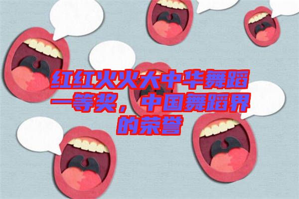 紅紅火火大中華舞蹈一等獎(jiǎng)，中國(guó)舞蹈界的榮譽(yù)