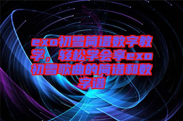 exo初雪簡譜數(shù)字教學(xué)，輕松學(xué)會享exo初雪歌曲的簡譜和數(shù)字譜