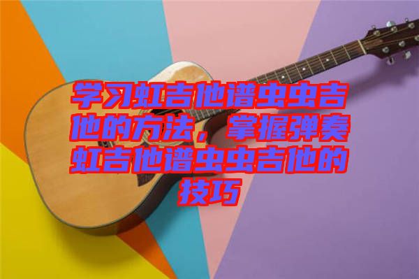 學(xué)習(xí)虹吉他譜蟲蟲吉他的方法，掌握彈奏虹吉他譜蟲蟲吉他的技巧