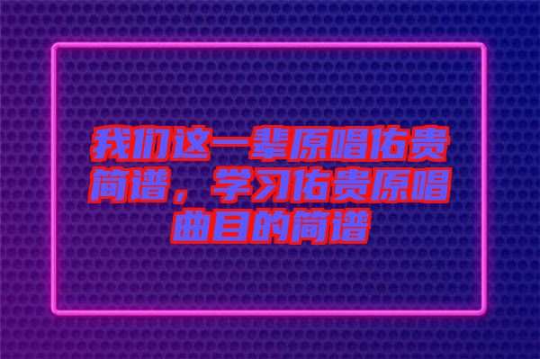 我們這一輩原唱佑貴簡(jiǎn)譜，學(xué)習(xí)佑貴原唱曲目的簡(jiǎn)譜