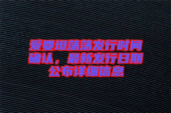 愛要坦蕩蕩發(fā)行時(shí)間確認(rèn)，最新發(fā)行日期公布詳細(xì)信息