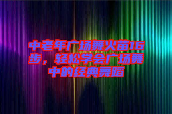 中老年廣場(chǎng)舞火苗16步，輕松學(xué)會(huì)廣場(chǎng)舞中的經(jīng)典舞蹈