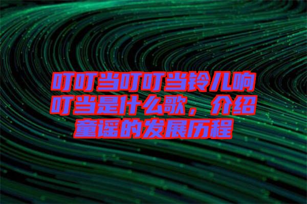 叮叮當(dāng)叮叮當(dāng)鈴兒響叮當(dāng)是什么歌，介紹童謠的發(fā)展歷程
