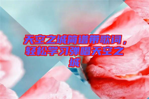 天空之城簡譜帶歌詞，輕松學習彈唱天空之城