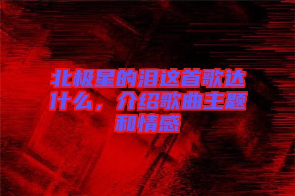 北極星的淚這首歌達什么，介紹歌曲主題和情感