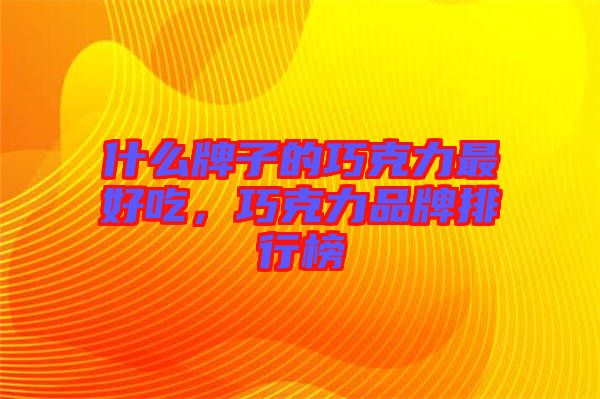 什么牌子的巧克力最好吃，巧克力品牌排行榜