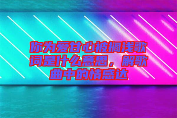 你為愛甘心被擱淺歌詞是什么意思，解歌曲中的情感達(dá)