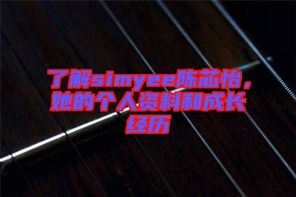 了解simyee陳芯怡，她的個(gè)人資料和成長(zhǎng)經(jīng)歷