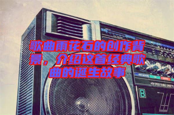 歌曲雨花石的創(chuàng)作背景，介紹這首經(jīng)典歌曲的誕生故事