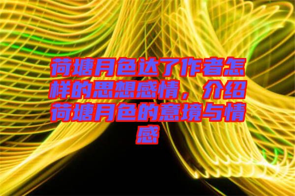 荷塘月色達了作者怎樣的思想感情，介紹荷塘月色的意境與情感