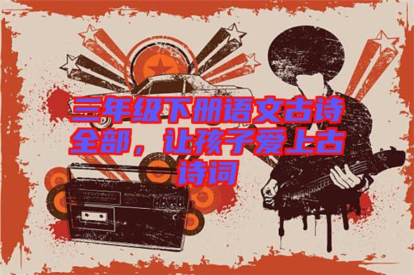 三年級(jí)下冊(cè)語(yǔ)文古詩(shī)全部，讓孩子愛(ài)上古詩(shī)詞