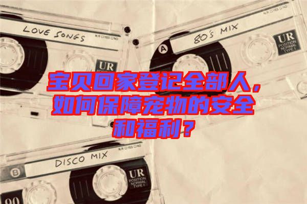 寶貝回家登記全部人，如何保障寵物的安全和福利？
