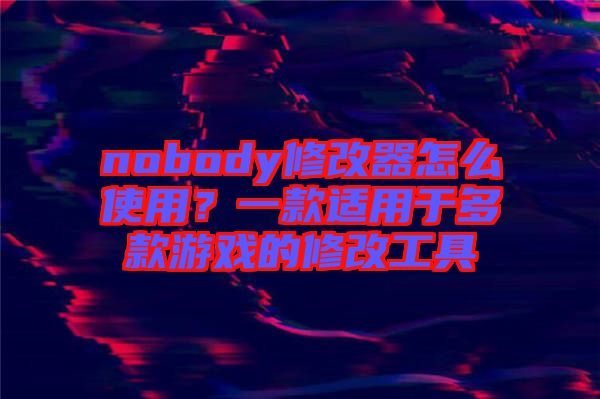 nobody修改器怎么使用？一款適用于多款游戲的修改工具