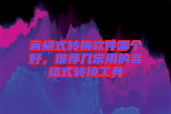 音格式轉(zhuǎn)換軟件哪個(gè)好，推薦幾常用的音格式轉(zhuǎn)換工具