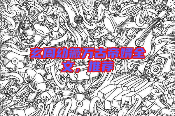 玄周幼薇萬(wàn)古帝婿全文，推薦