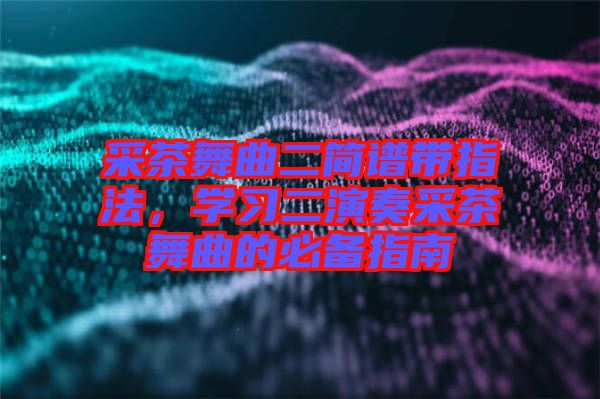 采茶舞曲二簡譜帶指法，學習二演奏采茶舞曲的必備指南