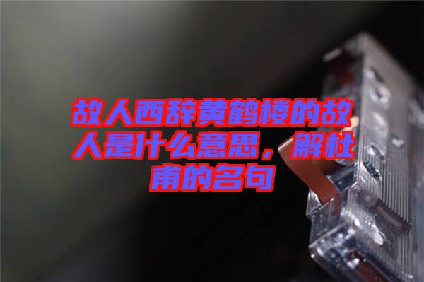 故人西辭黃鶴樓的故人是什么意思，解杜甫的名句