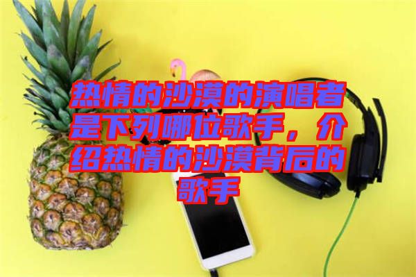 熱情的沙漠的演唱者是下列哪位歌手，介紹熱情的沙漠背后的歌手