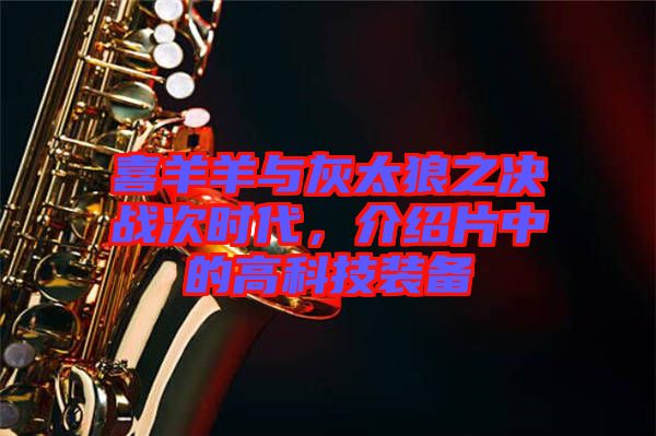 喜羊羊與灰太狼之決戰(zhàn)次時(shí)代，介紹片中的高科技裝備