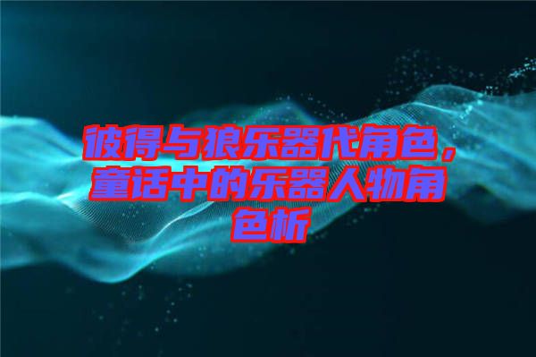 彼得與狼樂器代角色，童話中的樂器人物角色析