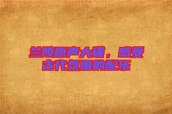 蘭陵原聲大碟，感受古代氛圍的配樂