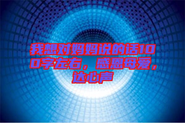 我想對媽媽說的話100字左右，感恩母愛，達心聲