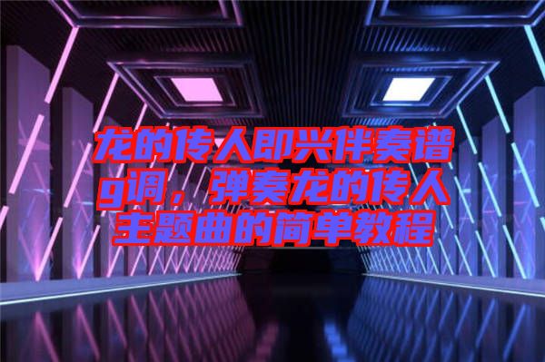 龍的傳人即興伴奏譜g調(diào)，彈奏龍的傳人主題曲的簡單教程