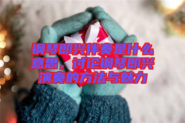鋼琴即興伴奏是什么意思，討論鋼琴即興演奏的方法與魅力