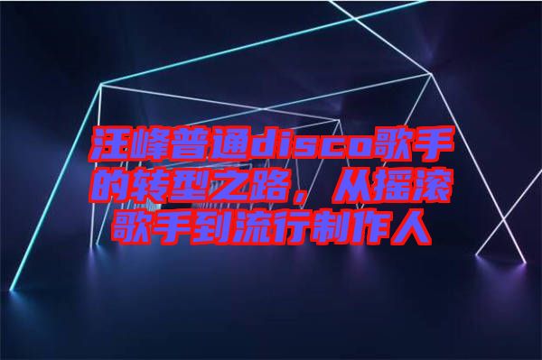 汪峰普通disco歌手的轉(zhuǎn)型之路，從搖滾歌手到流行制作人
