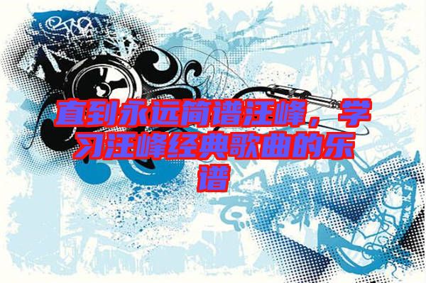 直到永遠(yuǎn)簡譜汪峰，學(xué)習(xí)汪峰經(jīng)典歌曲的樂譜