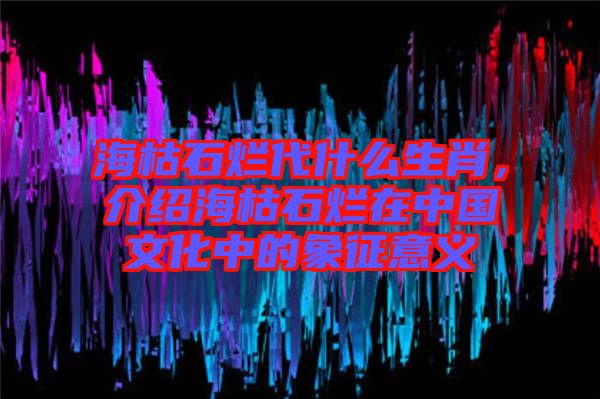 ?？菔癄€代什么生肖，介紹?？菔癄€在中國文化中的象征意義