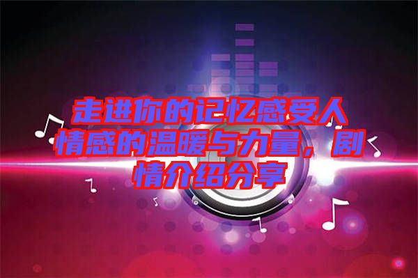 走進(jìn)你的記憶感受人情感的溫暖與力量，劇情介紹分享