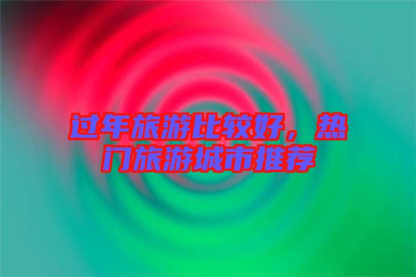 過年旅游比較好，熱門旅游城市推薦