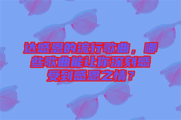 達(dá)感恩的流行歌曲，哪些歌曲能讓你深刻感受到感恩之情？