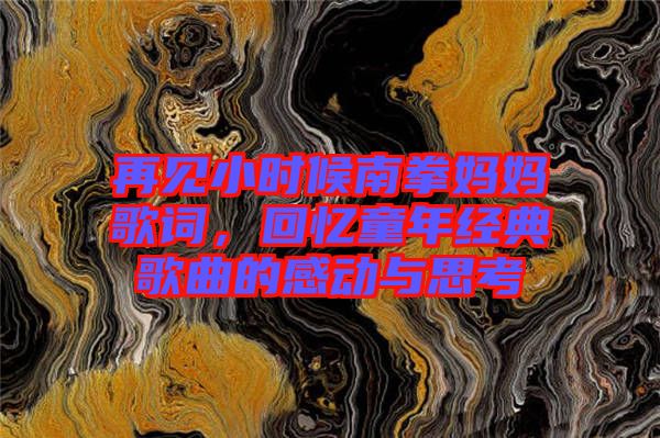 再見小時候南拳媽媽歌詞，回憶童年經(jīng)典歌曲的感動與思考