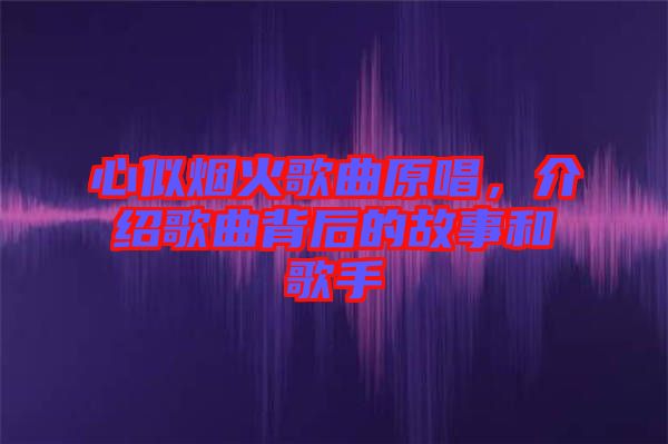 心似煙火歌曲原唱，介紹歌曲背后的故事和歌手