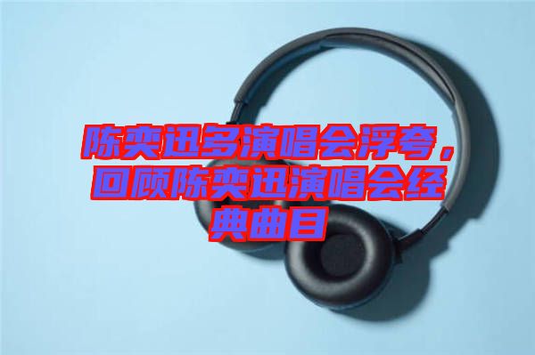 陳奕迅多演唱會(huì)浮夸，回顧陳奕迅演唱會(huì)經(jīng)典曲目