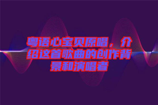 粵語心寶貝原唱，介紹這首歌曲的創(chuàng)作背景和演唱者