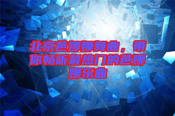 北京芭娜娜舞曲，帶你暢聽最熱門的芭娜娜樂曲