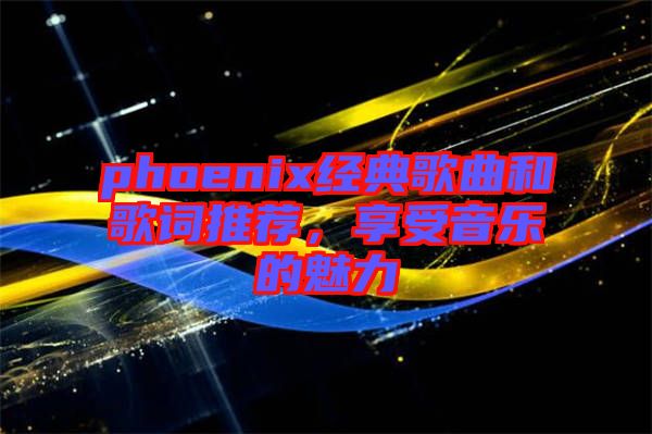 phoenix經典歌曲和歌詞推薦，享受音樂的魅力