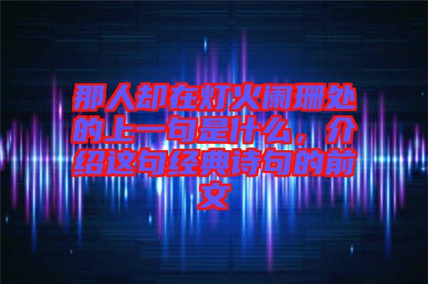 那人卻在燈火闌珊處的上一句是什么，介紹這句經(jīng)典詩句的前文