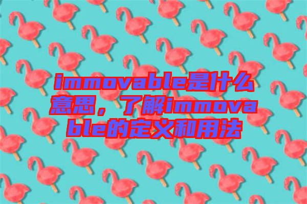 immovable是什么意思，了解immovable的定義和用法