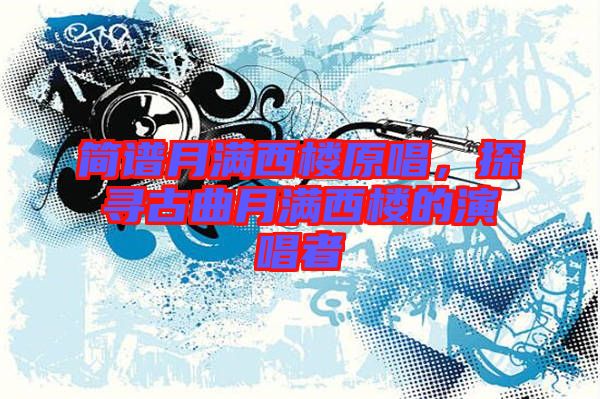 簡譜月滿西樓原唱，探尋古曲月滿西樓的演唱者