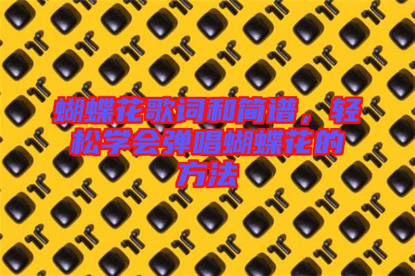 蝴蝶花歌詞和簡譜，輕松學(xué)會彈唱蝴蝶花的方法