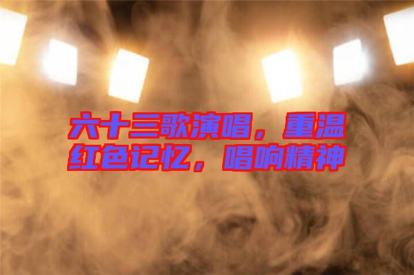 六十三歌演唱，重溫紅色記憶，唱響精神