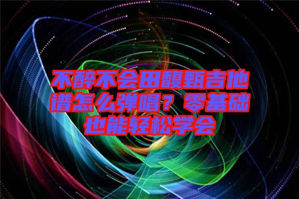 不醉不會(huì)田馥甄吉他譜怎么彈唱？零基礎(chǔ)也能輕松學(xué)會(huì)